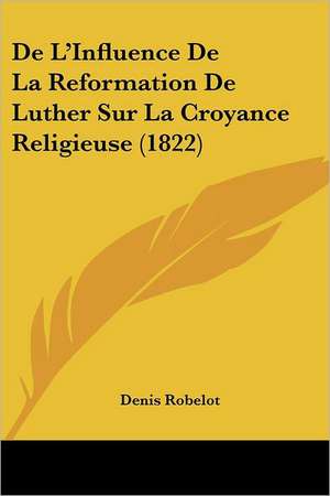 De L'Influence De La Reformation De Luther Sur La Croyance Religieuse (1822) de Denis Robelot