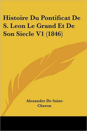 Histoire Du Pontificat De S. Leon Le Grand Et De Son Siecle V1 (1846) de Alexandre De Saint-Cheron