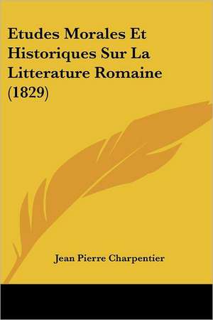 Etudes Morales Et Historiques Sur La Litterature Romaine (1829) de Jean Pierre Charpentier