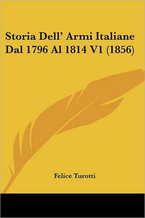 Storia Dell' Armi Italiane Dal 1796 Al 1814 V1 (1856) de Felice Turotti