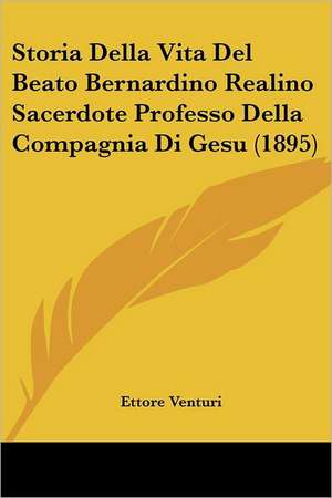 Storia Della Vita Del Beato Bernardino Realino Sacerdote Professo Della Compagnia Di Gesu (1895) de Ettore Venturi