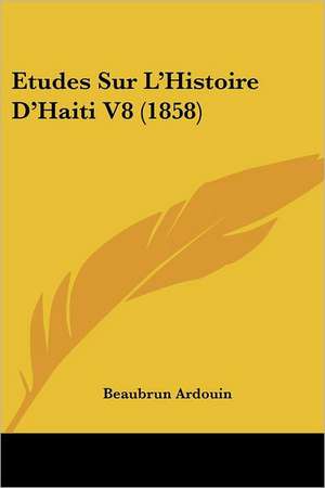 Etudes Sur L'Histoire D'Haiti V8 (1858) de Beaubrun Ardouin