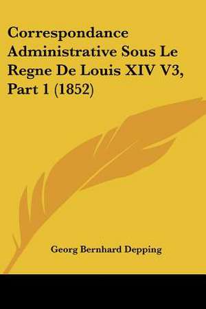 Correspondance Administrative Sous Le Regne De Louis XIV V3, Part 1 (1852) de Georg Bernhard Depping