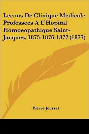 Lecons De Clinique Medicale Professees A L'Hopital Homoeopathique Saint-Jacques, 1875-1876-1877 (1877) de Pierre Jousset