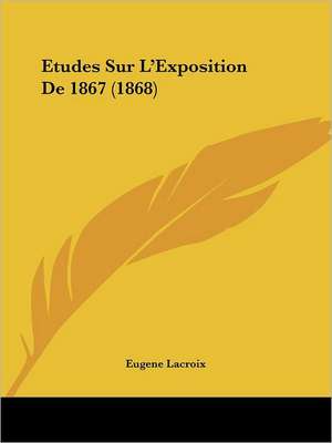 Etudes Sur L'Exposition De 1867 (1868) de Eugene Lacroix