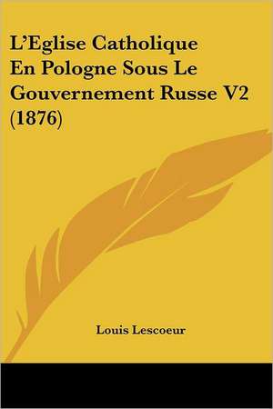 L'Eglise Catholique En Pologne Sous Le Gouvernement Russe V2 (1876) de Louis Lescoeur