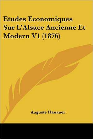 Etudes Economiques Sur L'Alsace Ancienne Et Modern V1 (1876) de Auguste Hanauer