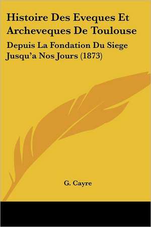 Histoire Des Eveques Et Archeveques De Toulouse de G. Cayre