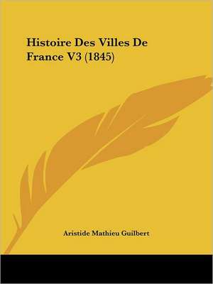 Histoire Des Villes De France V3 (1845) de Aristide Mathieu Guilbert