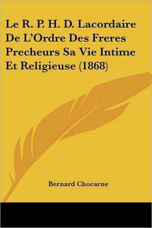 Le R. P. H. D. Lacordaire De L'Ordre Des Freres Precheurs Sa Vie Intime Et Religieuse (1868) de Bernard Chocarne