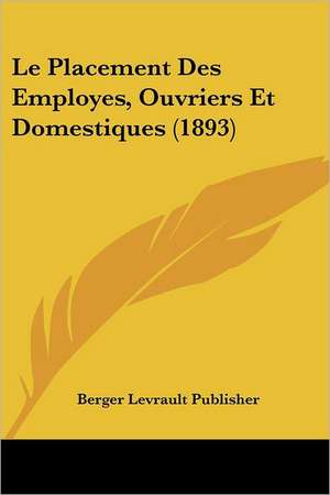 Le Placement Des Employes, Ouvriers Et Domestiques (1893) de Berger Levrault Publisher