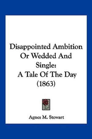 Disappointed Ambition Or Wedded And Single de Agnes M. Stewart