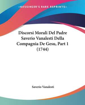 Discorsi Morali Del Padre Saverio Vanalesti Della Compagnia De Gesu, Part 1 (1744) de Saverio Vanalesti