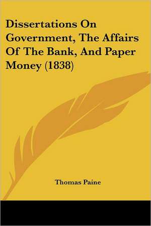 Dissertations On Government, The Affairs Of The Bank, And Paper Money (1838) de Thomas Paine