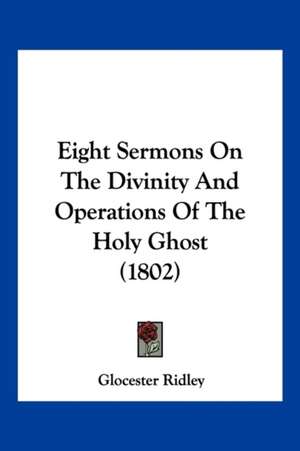 Eight Sermons On The Divinity And Operations Of The Holy Ghost (1802) de Glocester Ridley