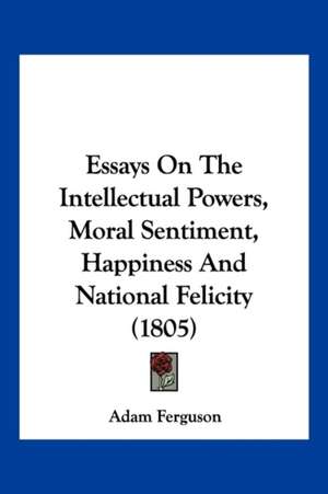 Essays On The Intellectual Powers, Moral Sentiment, Happiness And National Felicity (1805) de Adam Ferguson