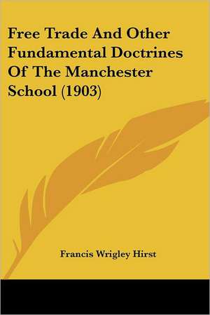 Free Trade And Other Fundamental Doctrines Of The Manchester School (1903) de Francis Wrigley Hirst