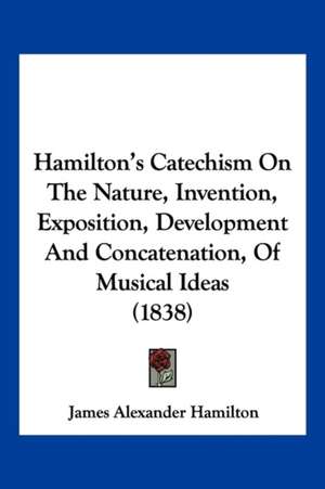 Hamilton's Catechism On The Nature, Invention, Exposition, Development And Concatenation, Of Musical Ideas (1838) de James Alexander Hamilton