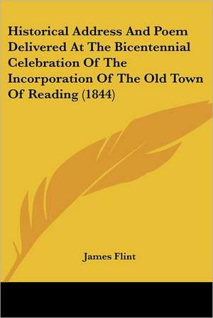 Historical Address And Poem Delivered At The Bicentennial Celebration Of The Incorporation Of The Old Town Of Reading (1844) de James Flint