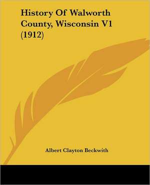 History Of Walworth County, Wisconsin V1 (1912) de Albert Clayton Beckwith