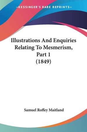 Illustrations And Enquiries Relating To Mesmerism, Part 1 (1849) de Samuel Roffey Maitland