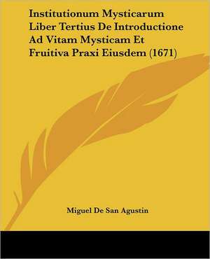 Institutionum Mysticarum Liber Tertius De Introductione Ad Vitam Mysticam Et Fruitiva Praxi Eiusdem (1671) de Miguel De San Agustin