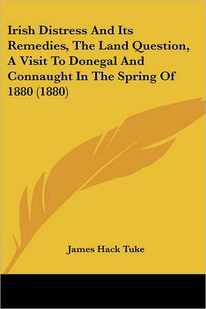 Irish Distress And Its Remedies, The Land Question, A Visit To Donegal And Connaught In The Spring Of 1880 (1880) de James Hack Tuke