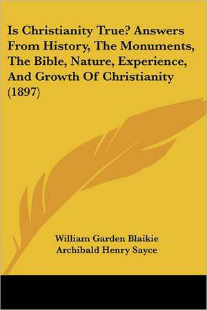 Is Christianity True? Answers From History, The Monuments, The Bible, Nature, Experience, And Growth Of Christianity (1897) de William Garden Blaikie