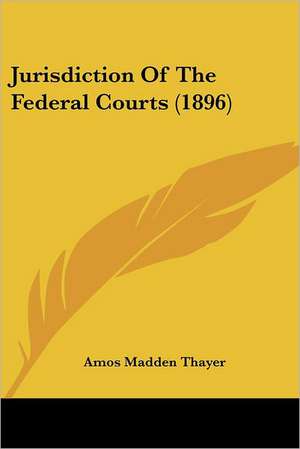 Jurisdiction Of The Federal Courts (1896) de Amos Madden Thayer