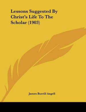 Lessons Suggested By Christ's Life To The Scholar (1903) de James Burrill Angell