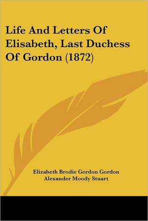 Life And Letters Of Elisabeth, Last Duchess Of Gordon (1872) de Elizabeth Brodie Gordon Gordon