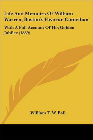 Life And Memoirs Of William Warren, Boston's Favorite Comedian de William T. W. Ball