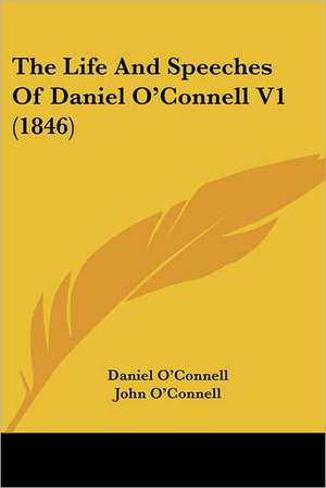 The Life And Speeches Of Daniel O'Connell V1 (1846) de Daniel O'Connell