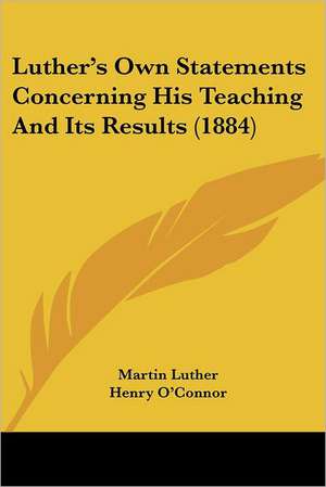 Luther's Own Statements Concerning His Teaching And Its Results (1884) de Martin Luther