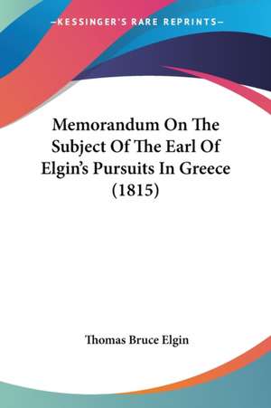 Memorandum On The Subject Of The Earl Of Elgin's Pursuits In Greece (1815) de Thomas Bruce Elgin