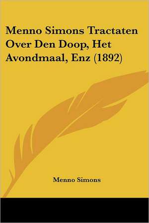 Menno Simons Tractaten Over Den Doop, Het Avondmaal, Enz (1892) de Menno Simons