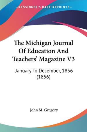 The Michigan Journal Of Education And Teachers' Magazine V3 de John M. Gregory