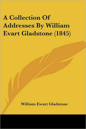 A Collection Of Addresses By William Evart Gladstone (1845) de William Ewart Gladstone