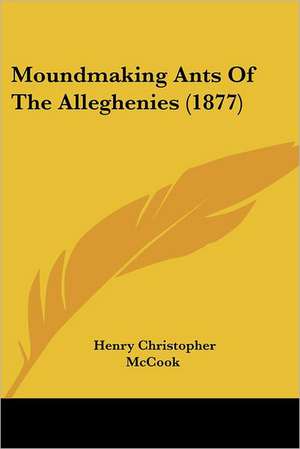 Moundmaking Ants Of The Alleghenies (1877) de Henry Christopher Mccook