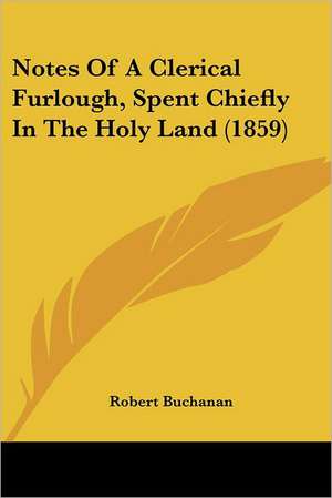 Notes Of A Clerical Furlough, Spent Chiefly In The Holy Land (1859) de Robert Buchanan