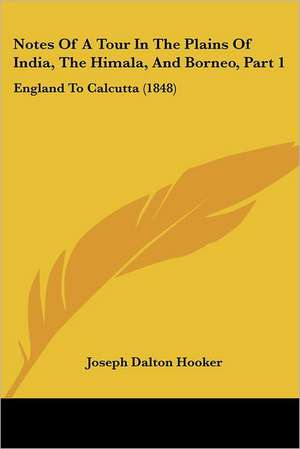 Notes Of A Tour In The Plains Of India, The Himala, And Borneo, Part 1 de Joseph Dalton Hooker