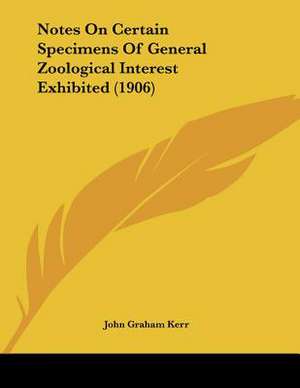 Notes On Certain Specimens Of General Zoological Interest Exhibited (1906) de John Graham Kerr