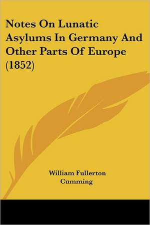 Notes On Lunatic Asylums In Germany And Other Parts Of Europe (1852) de William Fullerton Cumming