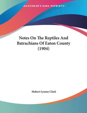 Notes On The Reptiles And Batrachians Of Eaton County (1904) de Hubert Lyman Clark