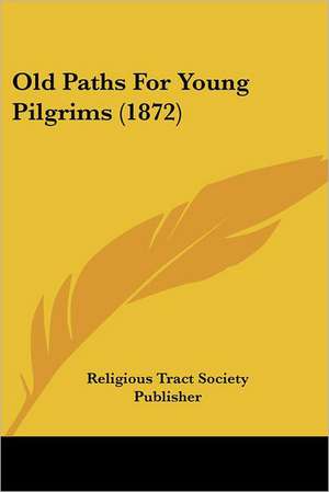 Old Paths For Young Pilgrims (1872) de Religious Tract Society Publisher