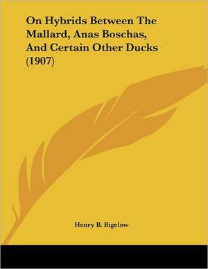 On Hybrids Between The Mallard, Anas Boschas, And Certain Other Ducks (1907) de Henry B. Bigelow