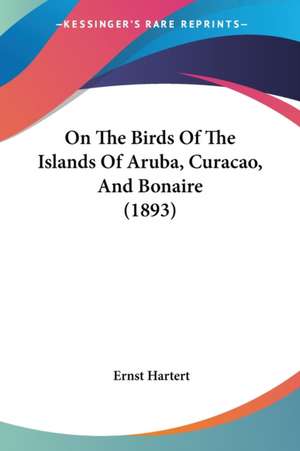 On The Birds Of The Islands Of Aruba, Curacao, And Bonaire (1893) de Ernst Hartert