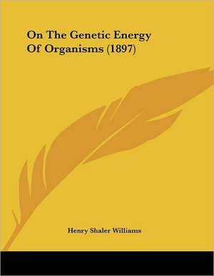 On The Genetic Energy Of Organisms (1897) de Henry Shaler Williams