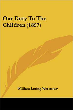 Our Duty To The Children (1897) de William Loring Worcester