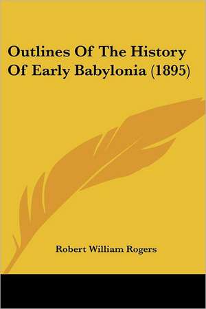 Outlines Of The History Of Early Babylonia (1895) de Robert William Rogers